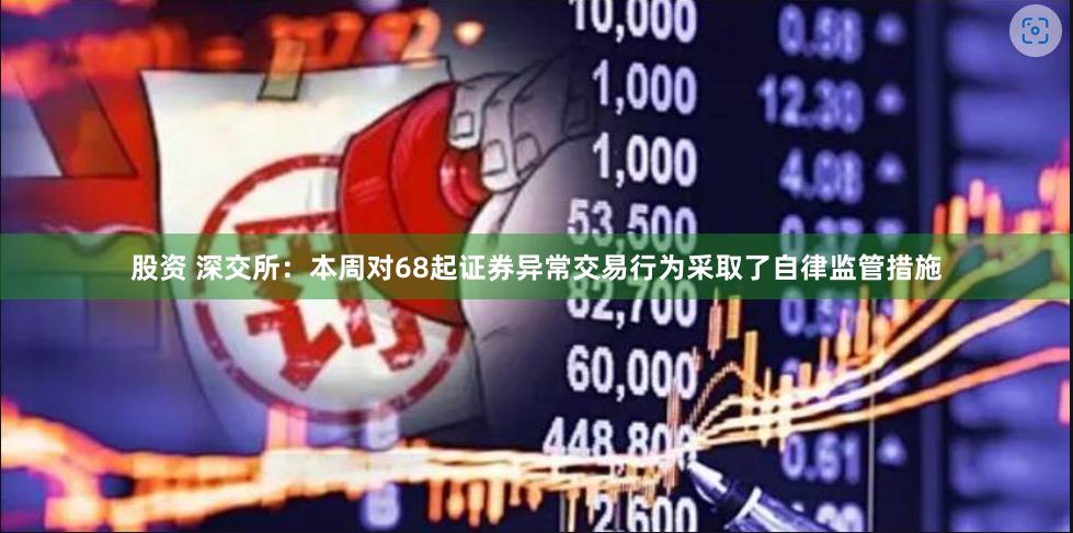 股资 深交所：本周对68起证券异常交易行为采取了自律监管措施