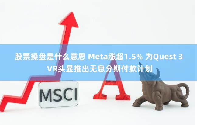 股票操盘是什么意思 Meta涨超1.5% 为Quest 3 VR头显推出无息分期付款计划