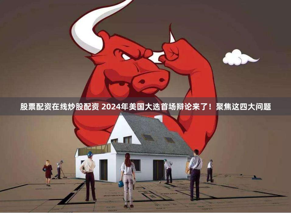 股票配资在线炒股配资 2024年美国大选首场辩论来了！聚焦这四大问题