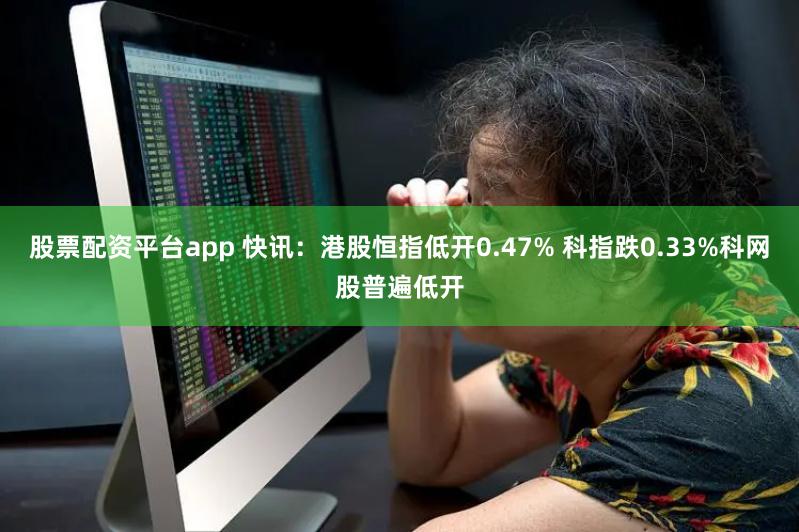 股票配资平台app 快讯：港股恒指低开0.47% 科指跌0.33%科网股普遍低开