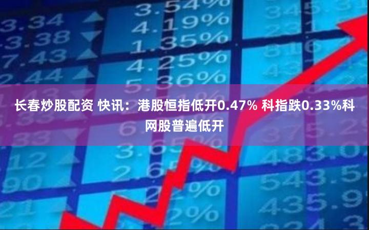 长春炒股配资 快讯：港股恒指低开0.47% 科指跌0.33%科网股普遍低开