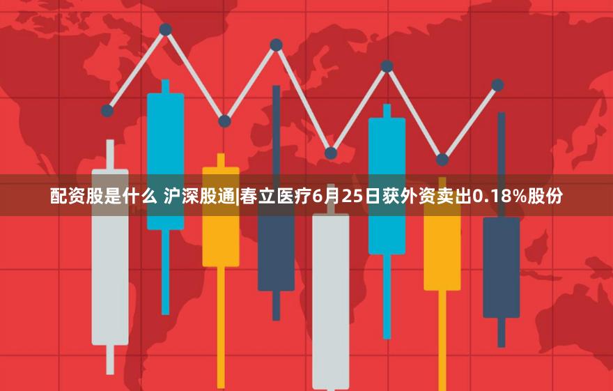 配资股是什么 沪深股通|春立医疗6月25日获外资卖出0.18%股份