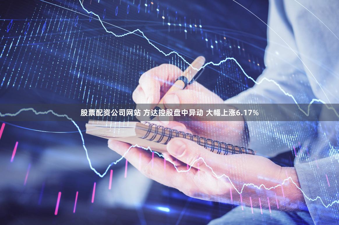 股票配资公司网站 方达控股盘中异动 大幅上涨6.17%