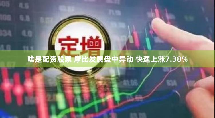 啥是配资股票 摩比发展盘中异动 快速上涨7.38%