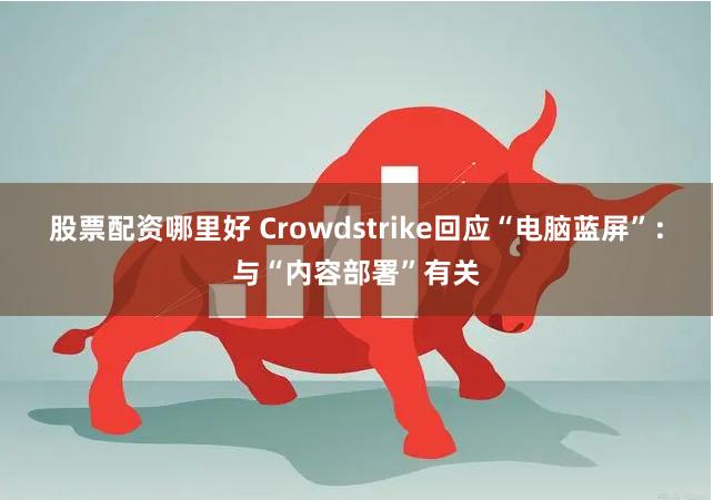 股票配资哪里好 Crowdstrike回应“电脑蓝屏”：与“内容部署”有关