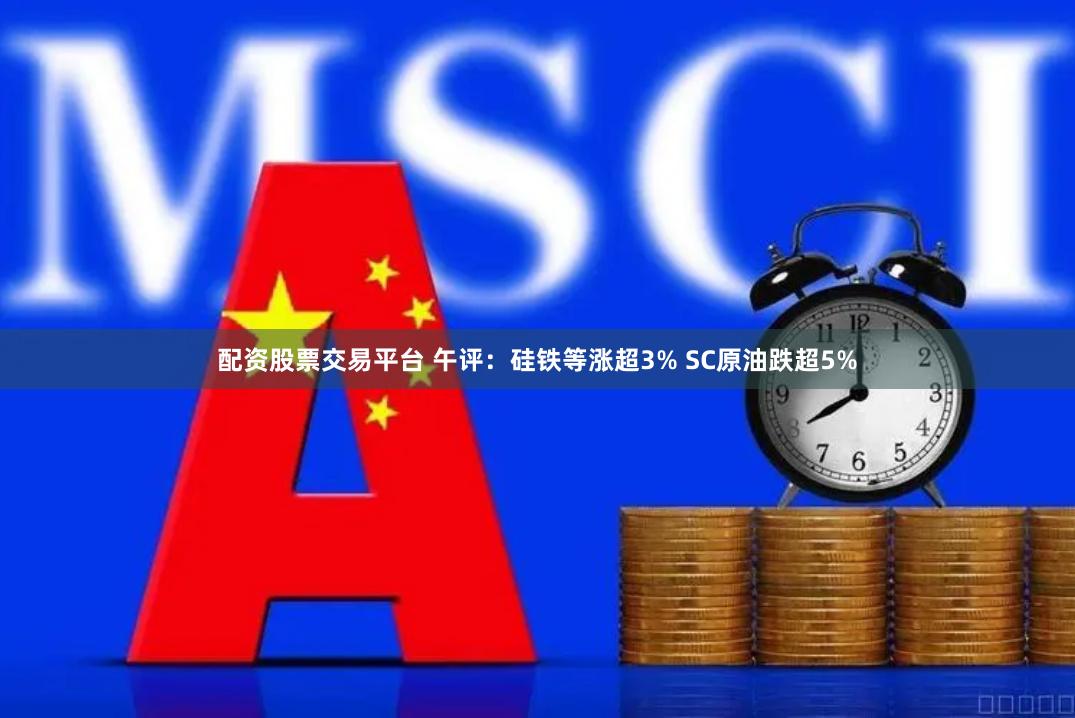 配资股票交易平台 午评：硅铁等涨超3% SC原油跌超5%