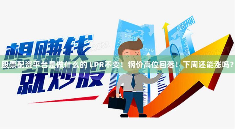 股票配资平台是做什么的 LPR不变！钢价高位回落！下周还能涨吗？