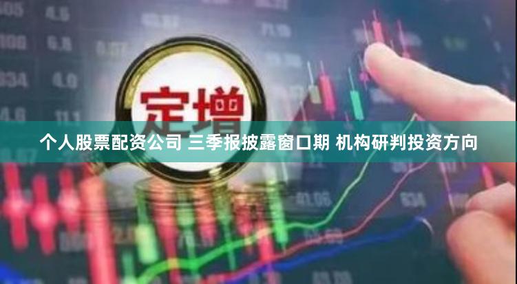 个人股票配资公司 三季报披露窗口期 机构研判投资方向