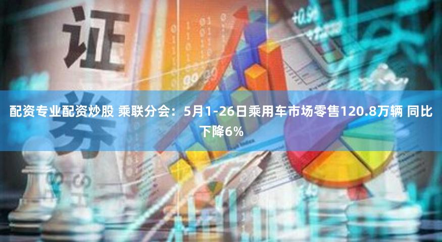 配资专业配资炒股 乘联分会：5月1-26日乘用车市场零售120.8万辆 同比下降6%