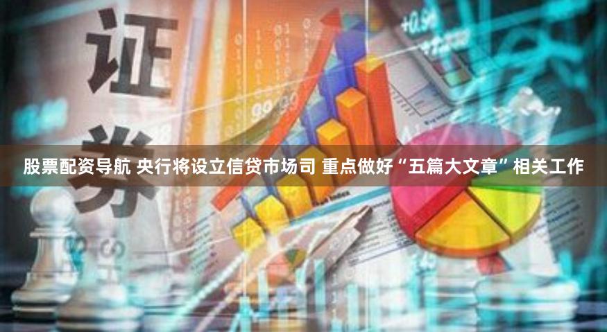 股票配资导航 央行将设立信贷市场司 重点做好“五篇大文章”相关工作