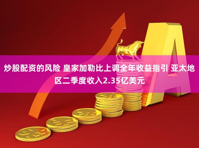 炒股配资的风险 皇家加勒比上调全年收益指引 亚太地区二季度收入2.35亿美元