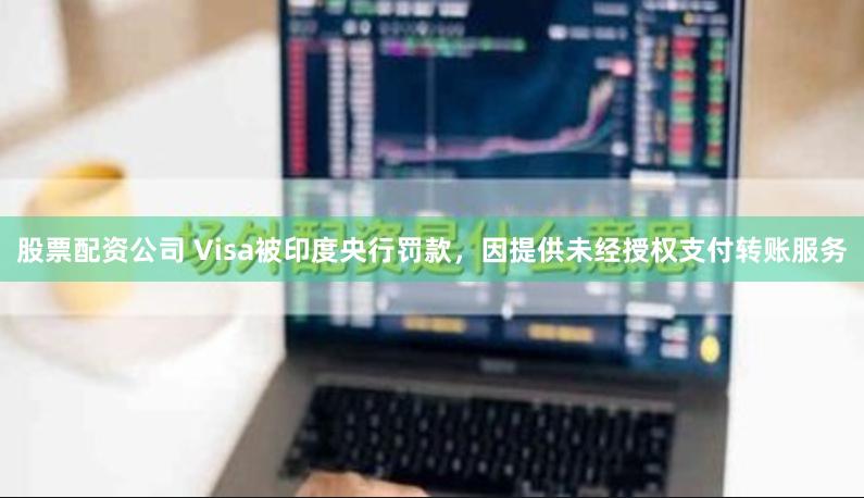 股票配资公司 Visa被印度央行罚款，因提供未经授权支付转账服务