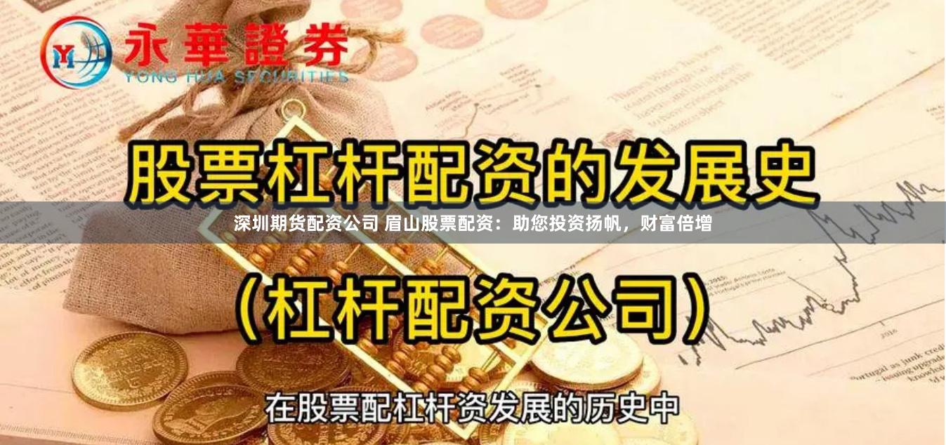 深圳期货配资公司 眉山股票配资：助您投资扬帆，财富倍增