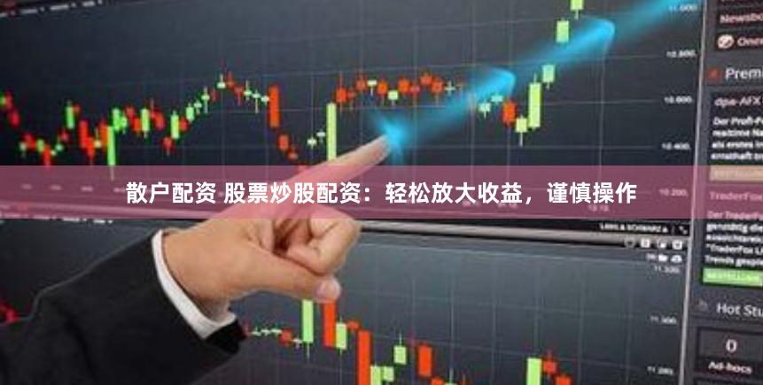 散户配资 股票炒股配资：轻松放大收益，谨慎操作