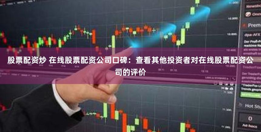 股票配资炒 在线股票配资公司口碑：查看其他投资者对在线股票配资公司的评价