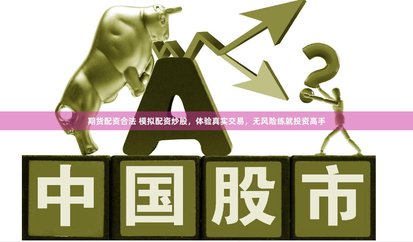 期货配资合法 模拟配资炒股，体验真实交易，无风险练就投资高手