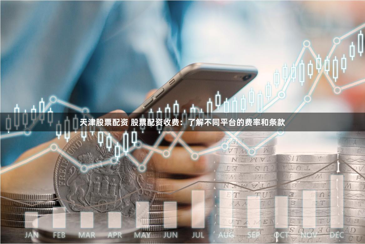 天津股票配资 股票配资收费：了解不同平台的费率和条款