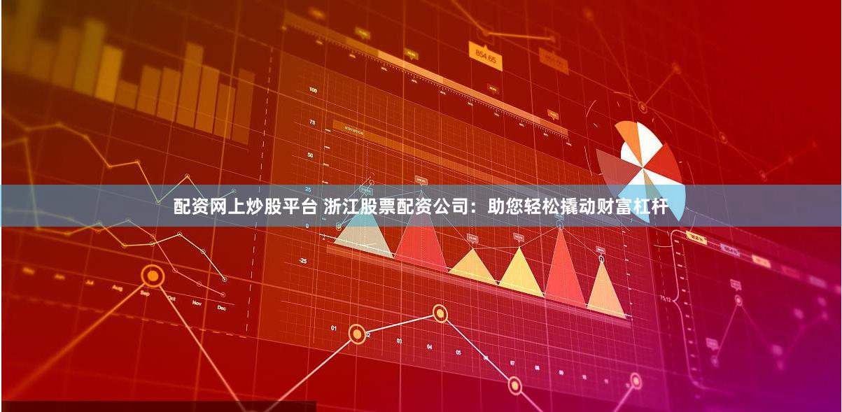 配资网上炒股平台 浙江股票配资公司：助您轻松撬动财富杠杆