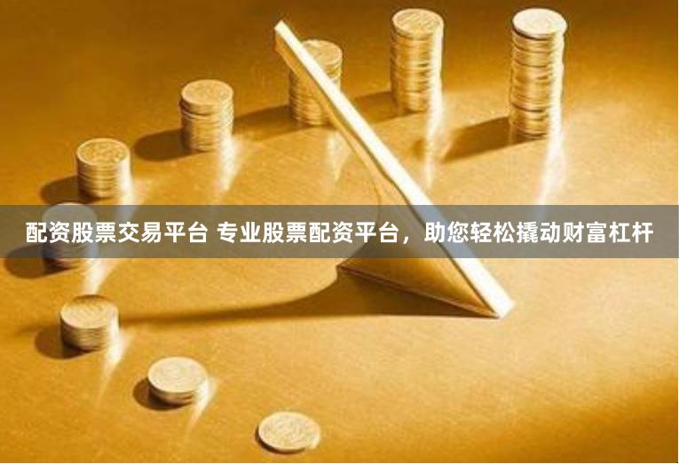 配资股票交易平台 专业股票配资平台，助您轻松撬动财富杠杆