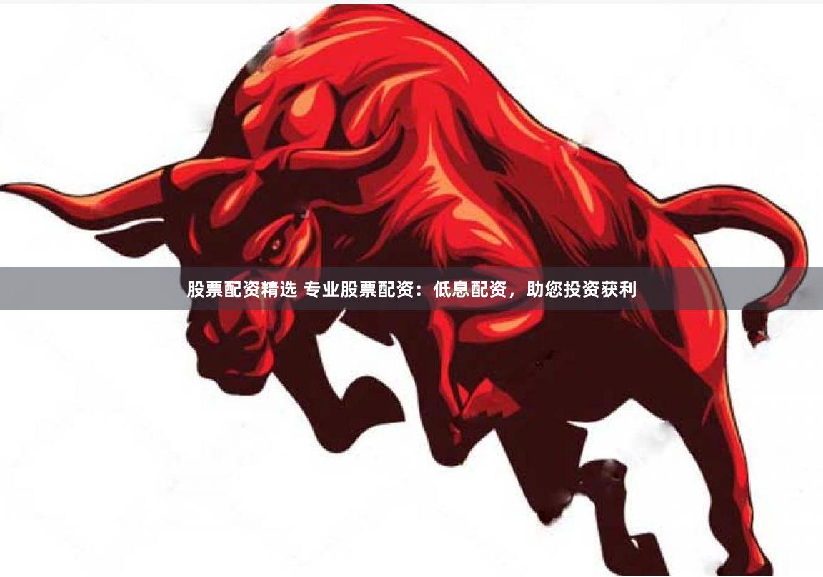 股票配资精选 专业股票配资：低息配资，助您投资获利
