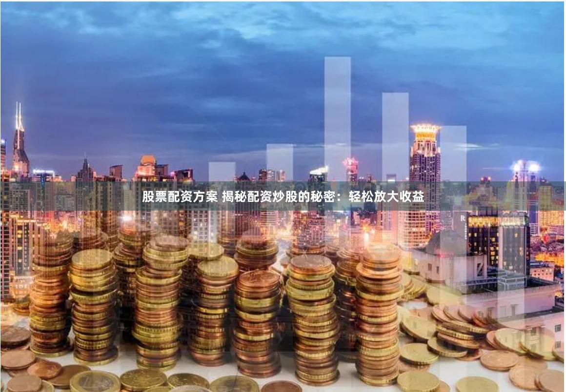 股票配资方案 揭秘配资炒股的秘密：轻松放大收益
