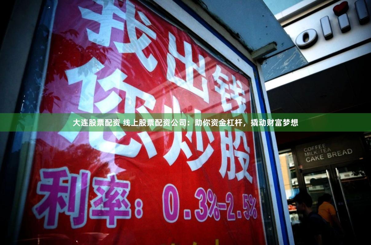 大连股票配资 线上股票配资公司：助你资金杠杆，撬动财富梦想