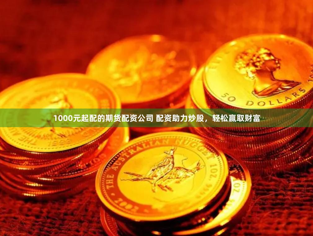 1000元起配的期货配资公司 配资助力炒股，轻松赢取财富