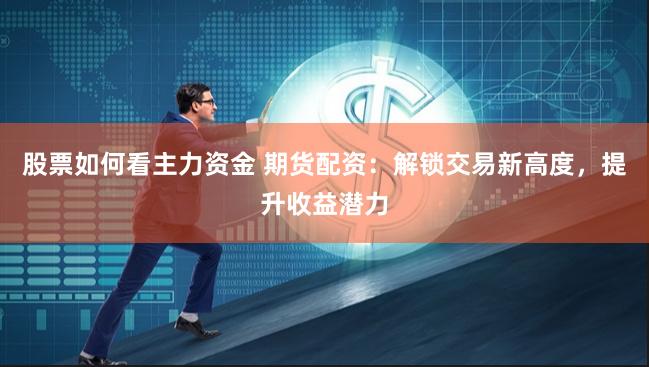股票如何看主力资金 期货配资：解锁交易新高度，提升收益潜力