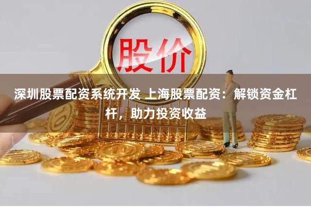 深圳股票配资系统开发 上海股票配资：解锁资金杠杆，助力投资收益