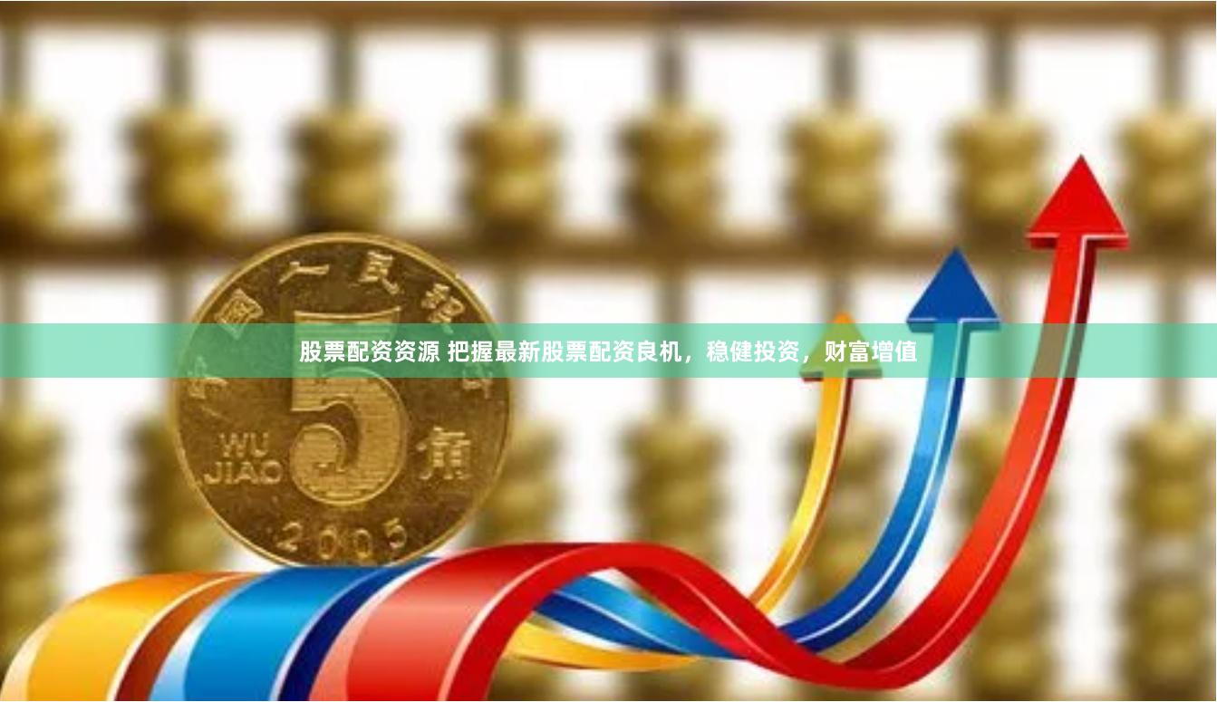 股票配资资源 把握最新股票配资良机，稳健投资，财富增值