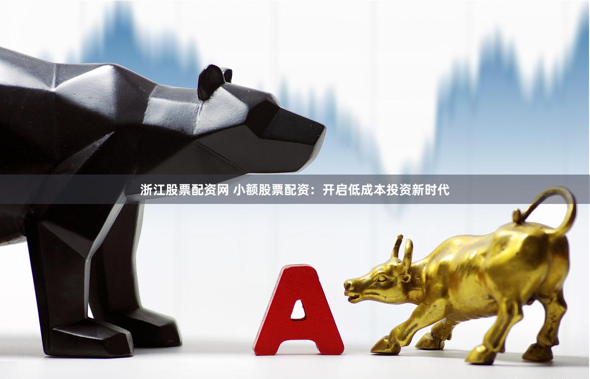 浙江股票配资网 小额股票配资：开启低成本投资新时代