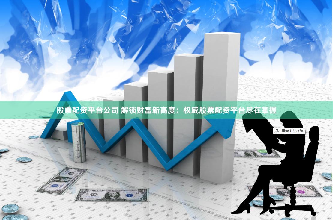 股票配资平台公司 解锁财富新高度：权威股票配资平台尽在掌握