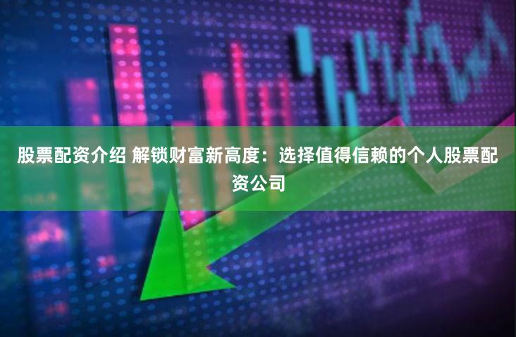 股票配资介绍 解锁财富新高度：选择值得信赖的个人股票配资公司
