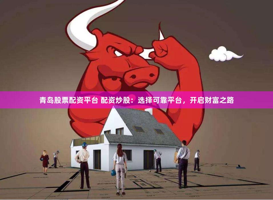 青岛股票配资平台 配资炒股：选择可靠平台，开启财富之路