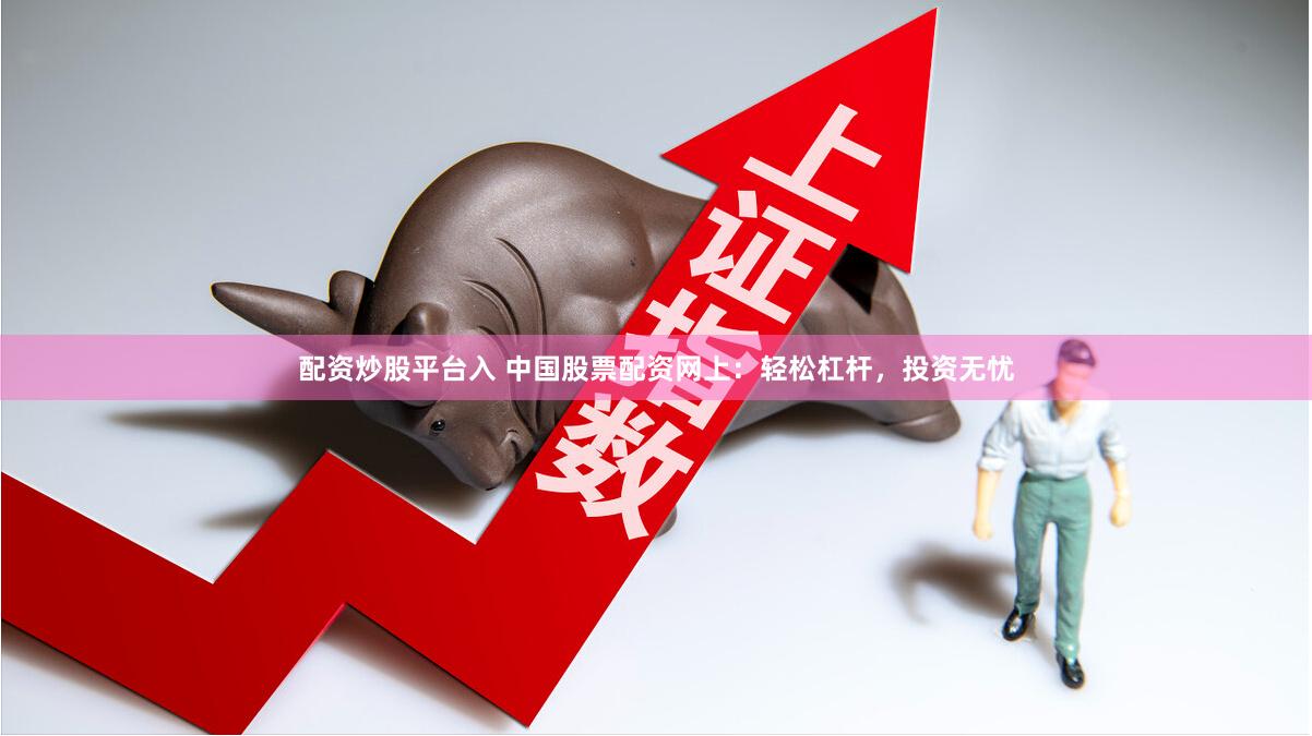 配资炒股平台入 中国股票配资网上：轻松杠杆，投资无忧