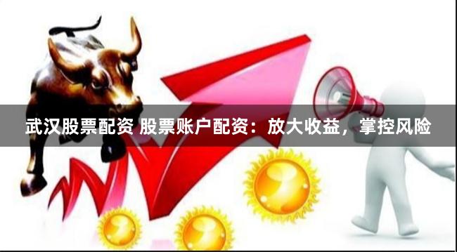 武汉股票配资 股票账户配资：放大收益，掌控风险