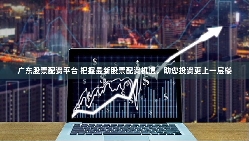 广东股票配资平台 把握最新股票配资机遇，助您投资更上一层楼