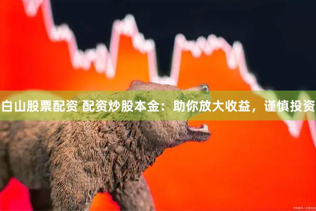 白山股票配资 配资炒股本金：助你放大收益，谨慎投资