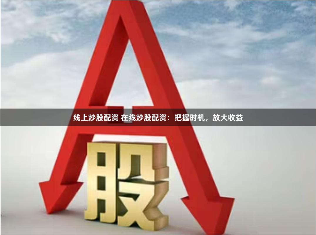 线上炒股配资 在线炒股配资：把握时机，放大收益