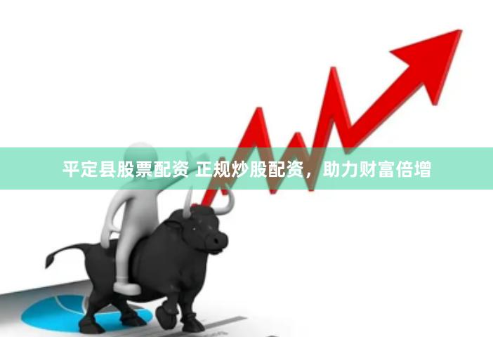 平定县股票配资 正规炒股配资，助力财富倍增