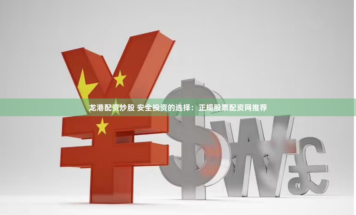 龙港配资炒股 安全投资的选择：正规股票配资网推荐