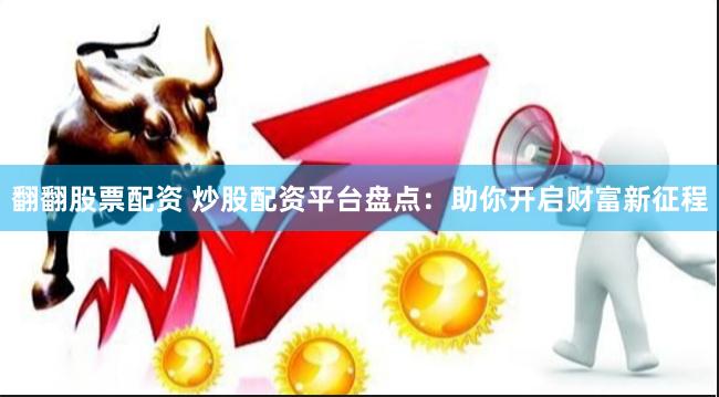 翻翻股票配资 炒股配资平台盘点：助你开启财富新征程