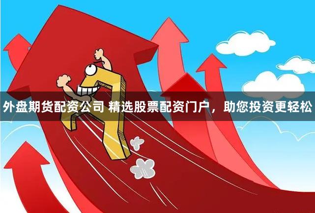 外盘期货配资公司 精选股票配资门户，助您投资更轻松