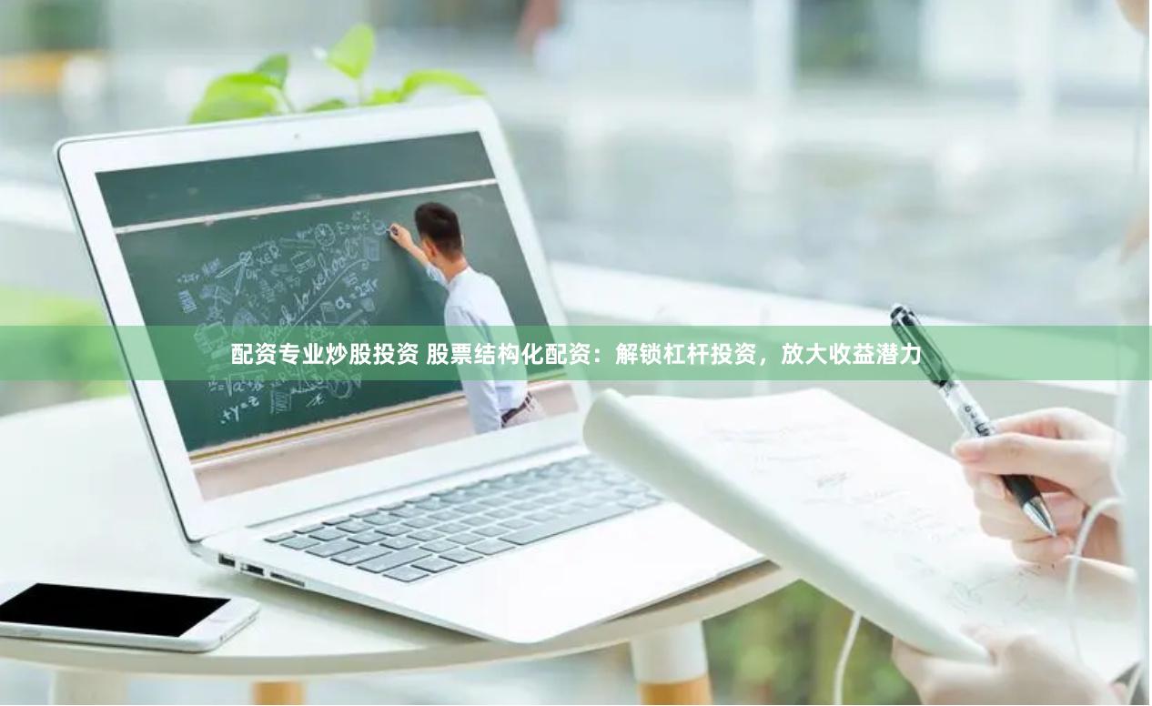 配资专业炒股投资 股票结构化配资：解锁杠杆投资，放大收益潜力