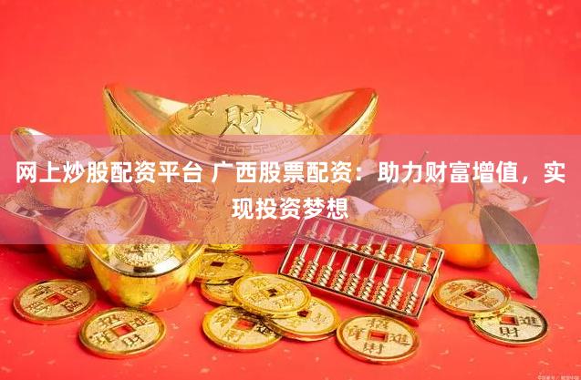 网上炒股配资平台 广西股票配资：助力财富增值，实现投资梦想