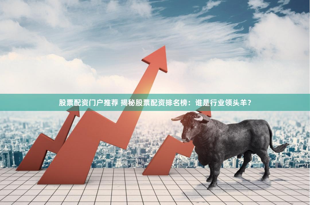 股票配资门户推荐 揭秘股票配资排名榜：谁是行业领头羊？