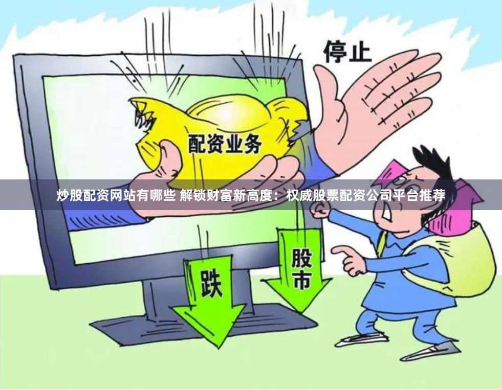 炒股配资网站有哪些 解锁财富新高度：权威股票配资公司平台推荐