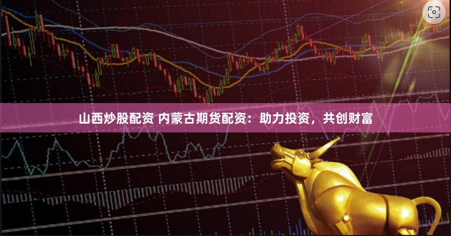 山西炒股配资 内蒙古期货配资：助力投资，共创财富