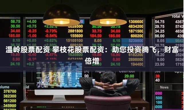 温岭股票配资 攀枝花股票配资：助您投资腾飞，财富倍增