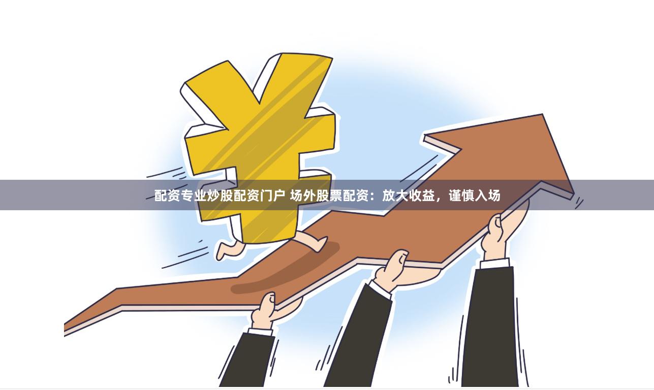 配资专业炒股配资门户 场外股票配资：放大收益，谨慎入场